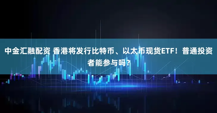 中金汇融配资 香港将发行比特币、以太币现货ETF！普通投资者能参与吗？