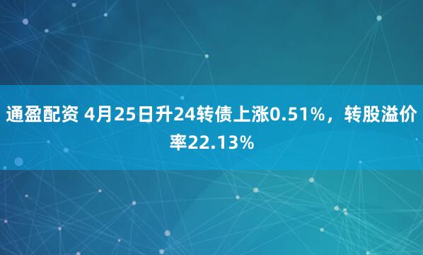 通盈配资 4月25日升24转债上涨0.51%，转股溢价率22.13%