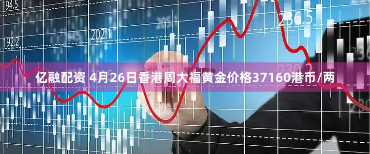 亿融配资 4月26日香港周大福黄金价格37160港币/两