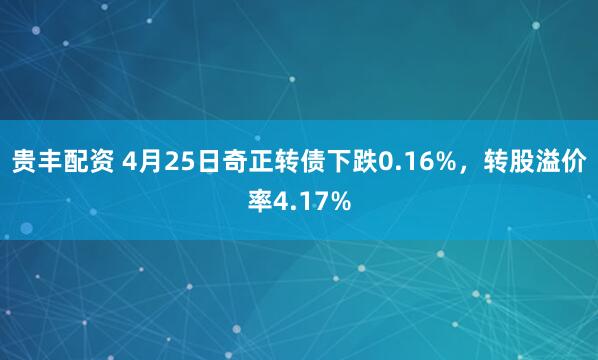 贵丰配资 4月25日奇正转债下跌0.16%，转股溢价率4.17%