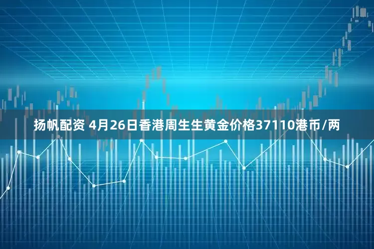 扬帆配资 4月26日香港周生生黄金价格37110港币/两