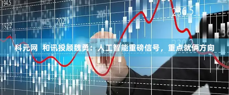 科元网  和讯投顾魏勇：人工智能重磅信号，重点就俩方向