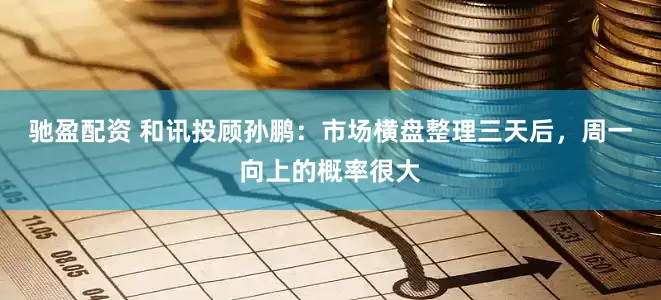 驰盈配资 和讯投顾孙鹏：市场横盘整理三天后，周一向上的概率很大