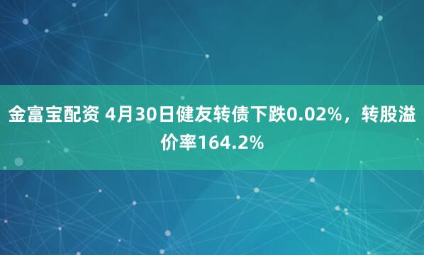 金富宝配资 4月30日健友转债下跌0.02%，转股溢价率164.2%