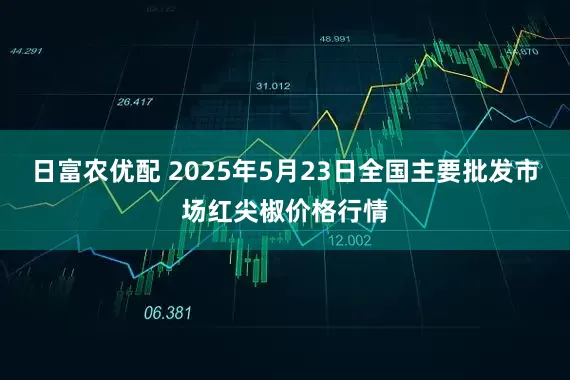 日富农优配 2025年5月23日全国主要批发市场红尖椒价格行情