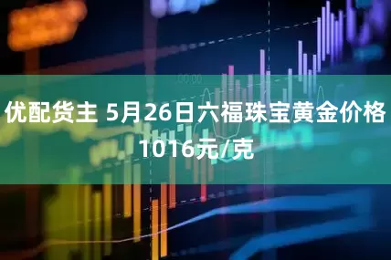 优配货主 5月26日六福珠宝黄金价格1016元/克