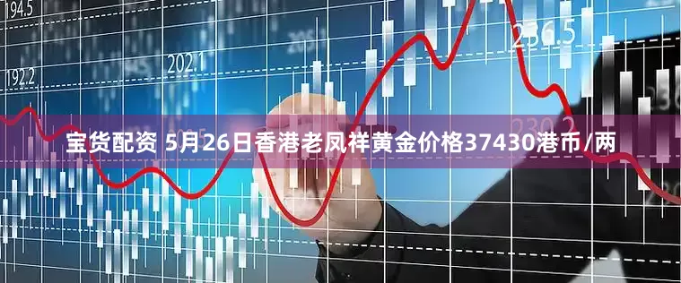 宝货配资 5月26日香港老凤祥黄金价格37430港币/两
