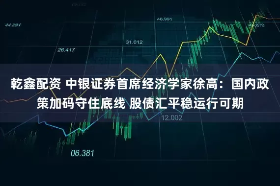 乾鑫配资 中银证券首席经济学家徐高：国内政策加码守住底线 股债汇平稳运行可期