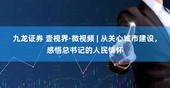 九龙证券 壹视界·微视频 | 从关心城市建设，感悟总书记的人民情怀
