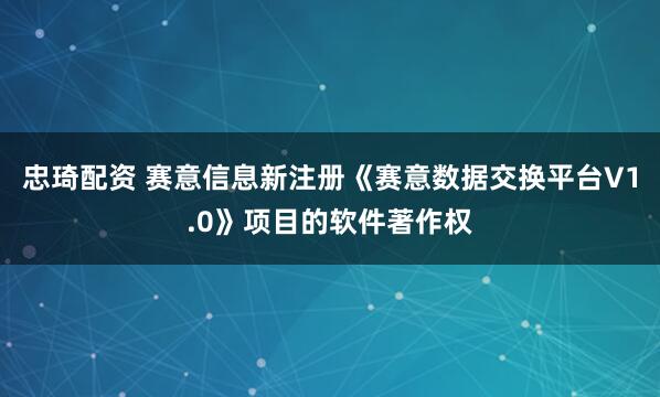 忠琦配资 赛意信息新注册《赛意数据交换平台V1.0》项目的软件著作权