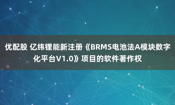 优配股 亿纬锂能新注册《BRMS电池法A模块数字化平台V1.0》项目的软件著作权