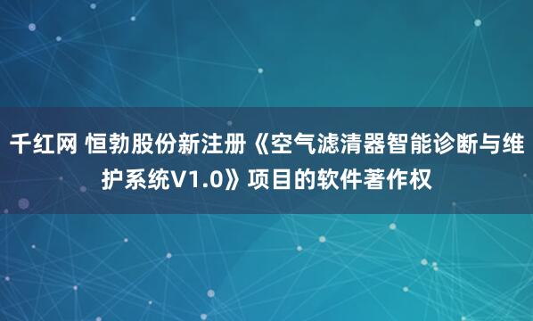 千红网 恒勃股份新注册《空气滤清器智能诊断与维护系统V1.0》项目的软件著作权