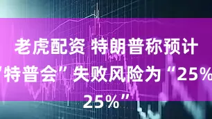 老虎配资 特朗普称预计“特普会”失败风险为“25%”