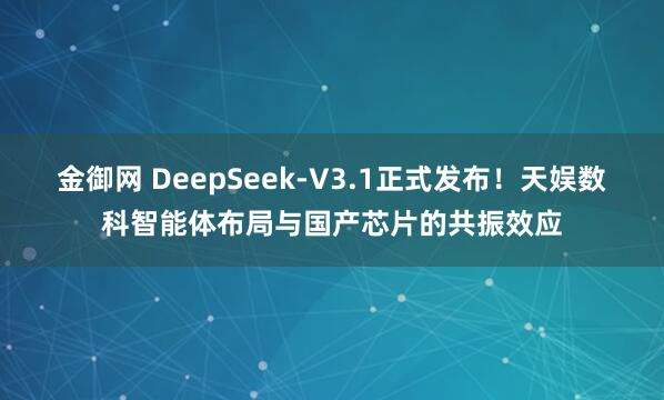 金御网 DeepSeek-V3.1正式发布！天娱数科智能体布局与国产芯片的共振效应