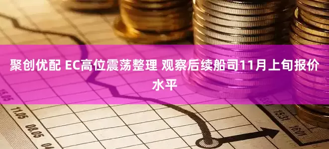 聚创优配 EC高位震荡整理 观察后续船司11月上旬报价水平